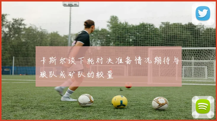 卡斯尔谈下轮对决准备情况期待与狼队或矿队的较量