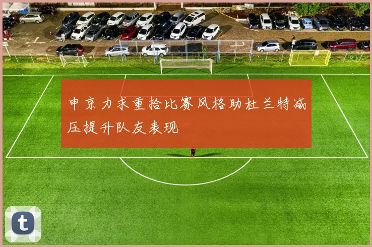 申京力求重拾比赛风格助杜兰特减压提升队友表现