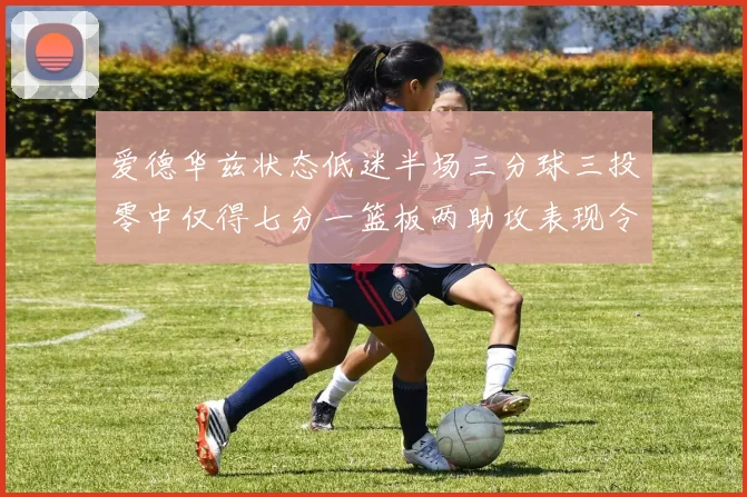 爱德华兹状态低迷半场三分球三投零中仅得七分一篮板两助攻表现令人失望