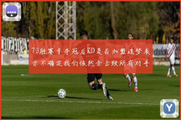 73胜赛季夺冠后KD是否加盟追梦表示不确定我们依然会击败所有对手