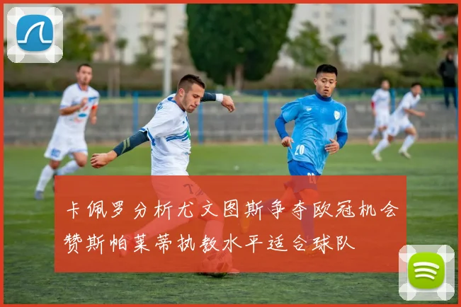 卡佩罗分析尤文图斯争夺欧冠机会赞斯帕莱蒂执教水平适合球队
