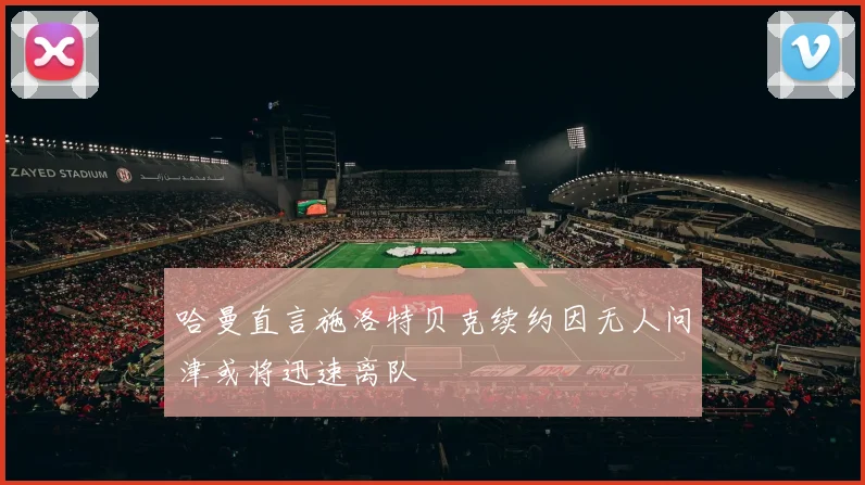 哈曼直言施洛特贝克续约因无人问津或将迅速离队