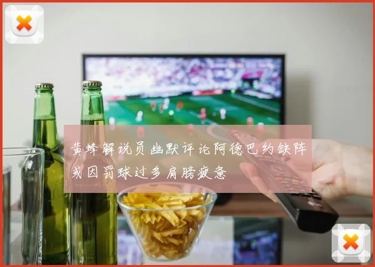 黄蜂解说员幽默评论阿德巴约缺阵或因罚球过多肩膀疲惫