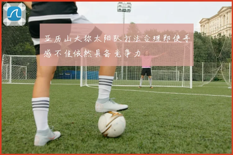 亚历山大称太阳队打法合理即使手感不佳依然具备竞争力