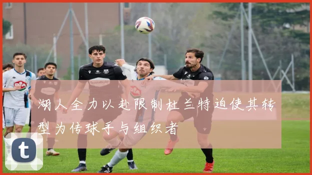 湖人全力以赴限制杜兰特迫使其转型为传球手与组织者