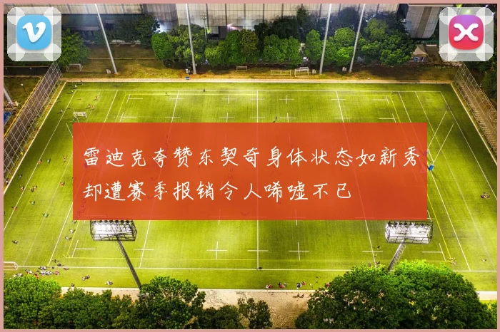 雷迪克夸赞东契奇身体状态如新秀却遭赛季报销令人唏嘘不已