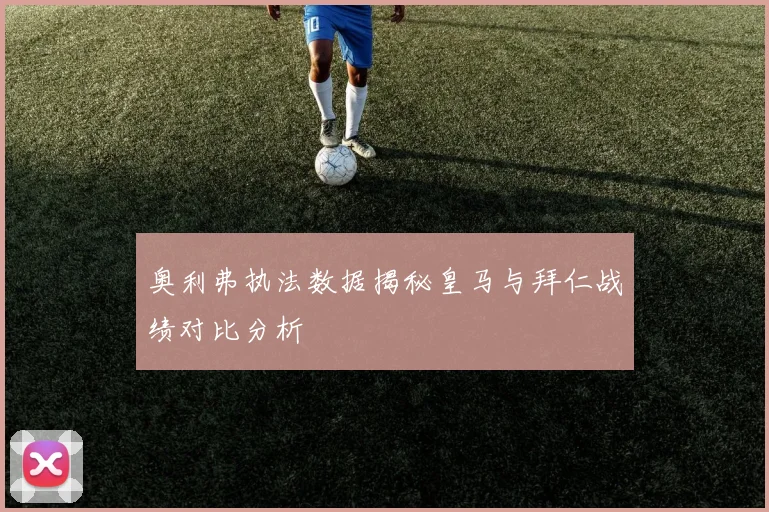 奥利弗执法数据揭秘皇马与拜仁战绩对比分析