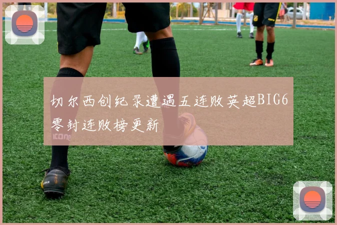 切尔西创纪录遭遇五连败英超BIG6零封连败榜更新