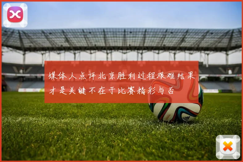 媒体人点评北京胜利过程艰难结果才是关键不在于比赛精彩与否