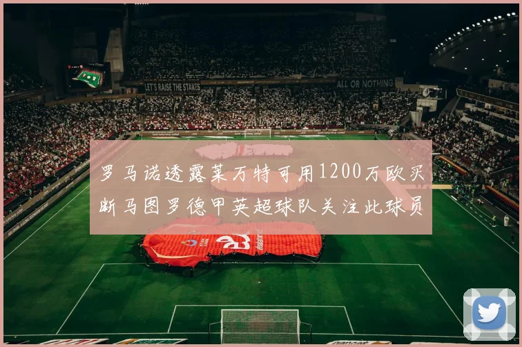 罗马诺透露莱万特可用1200万欧买断马图罗德甲英超球队关注此球员