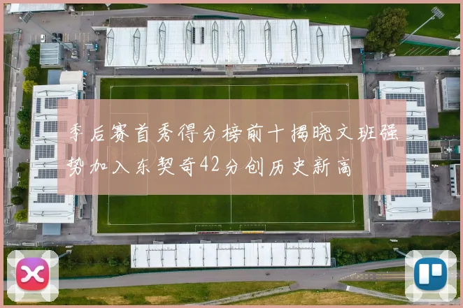 季后赛首秀得分榜前十揭晓文班强势加入东契奇42分创历史新高