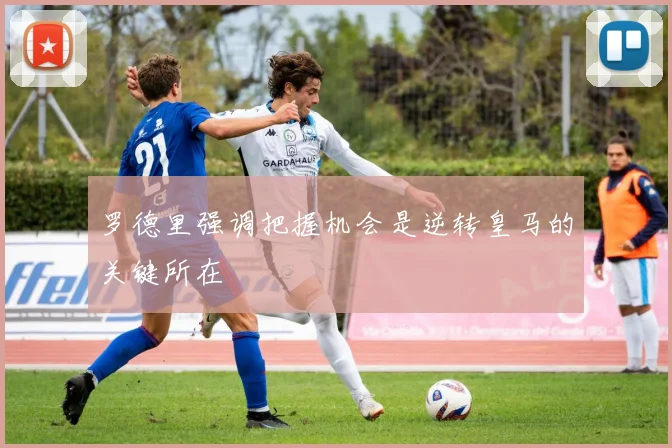 罗德里强调把握机会是逆转皇马的关键所在