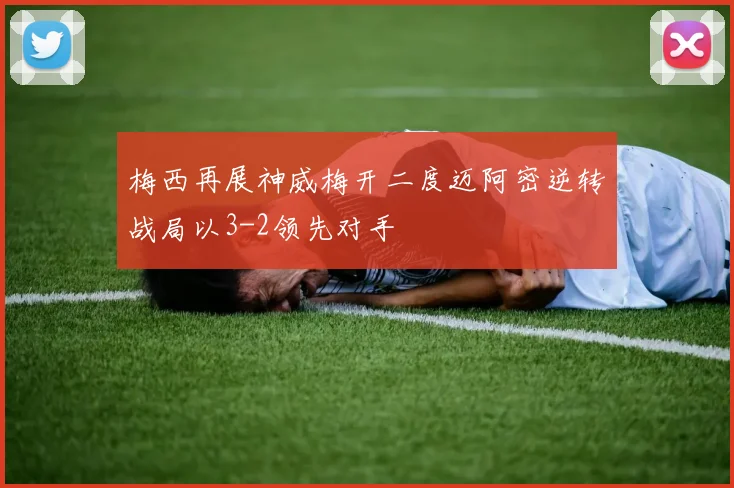 梅西再展神威梅开二度迈阿密逆转战局以3-2领先对手