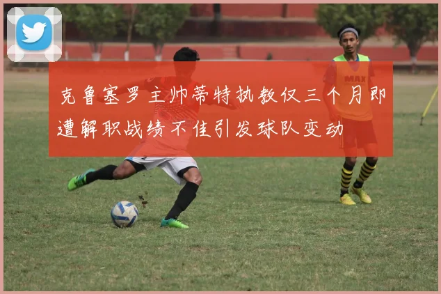 克鲁塞罗主帅蒂特执教仅三个月即遭解职战绩不佳引发球队变动