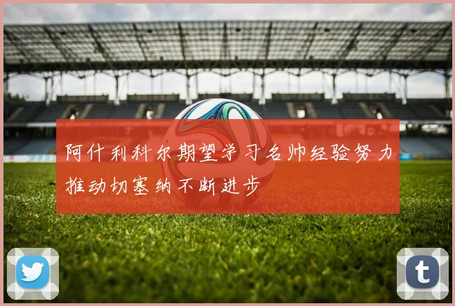 阿什利科尔期望学习名帅经验努力推动切塞纳不断进步