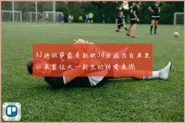 AJ迪班萨首秀狂砍30分成为自库里以来首位大一新生的传奇表现