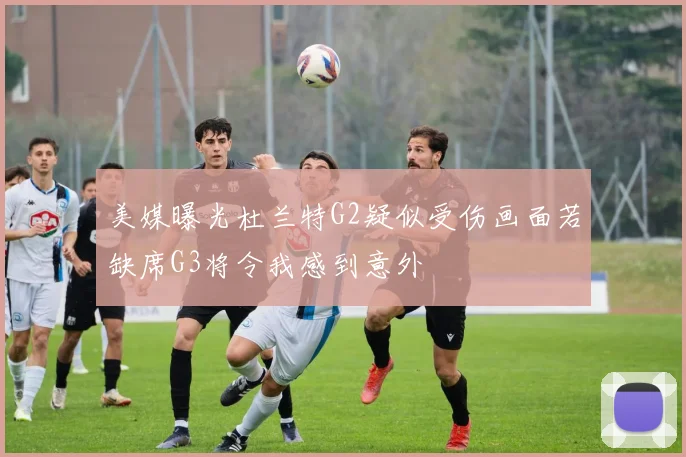 美媒曝光杜兰特G2疑似受伤画面若缺席G3将令我感到意外