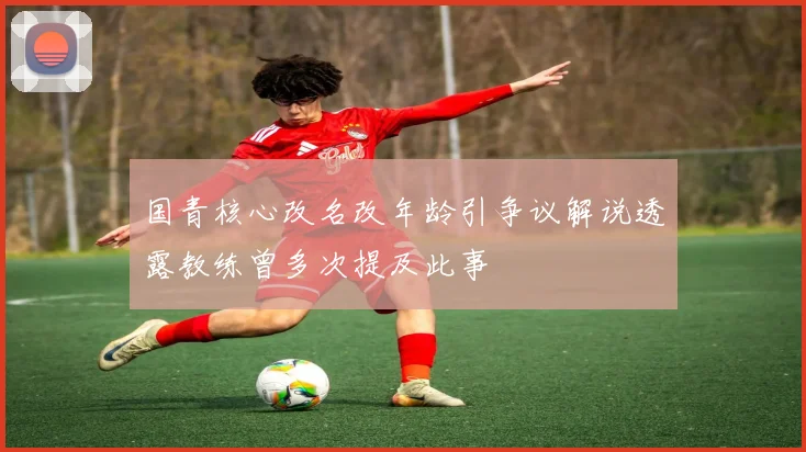 国青核心改名改年龄引争议解说透露教练曾多次提及此事