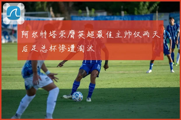阿尔特塔荣膺英超最佳主帅仅两天后足总杯惨遭淘汰