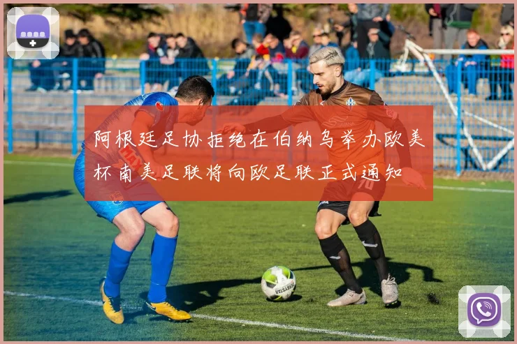 阿根廷足协拒绝在伯纳乌举办欧美杯南美足联将向欧足联正式通知
