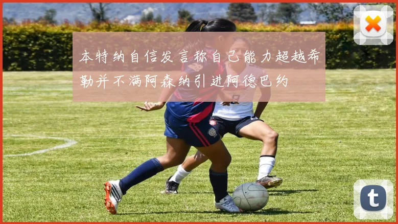 本特纳自信发言称自己能力超越希勒并不满阿森纳引进阿德巴约