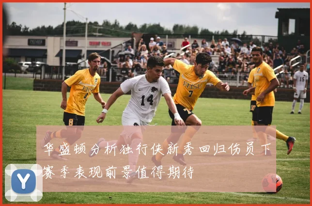 华盛顿分析独行侠新秀回归伤员下赛季表现前景值得期待