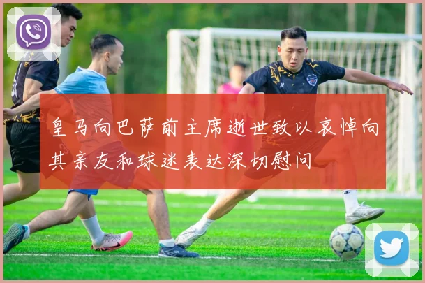 皇马向巴萨前主席逝世致以哀悼向其亲友和球迷表达深切慰问