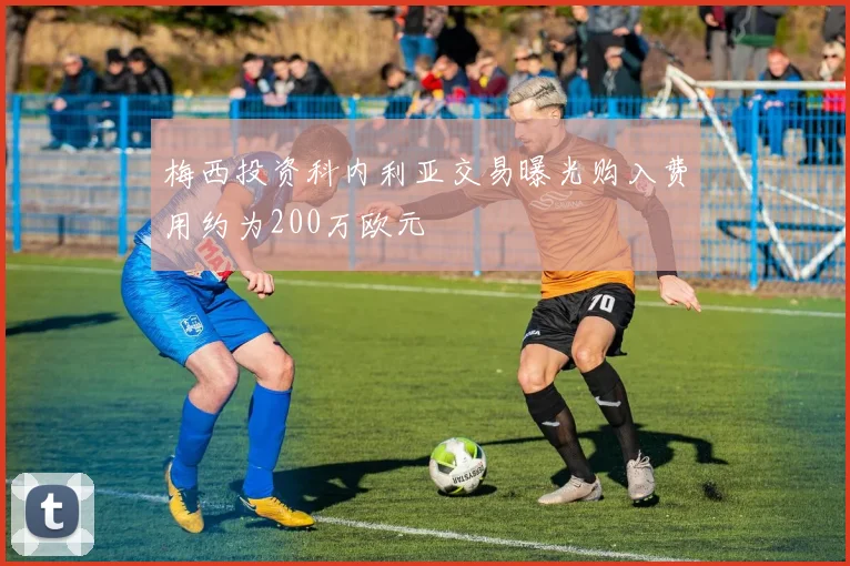 梅西投资科内利亚交易曝光购入费用约为200万欧元