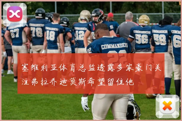 塞维利亚体育总监透露多家豪门关注弗拉乔迪莫斯希望留住他