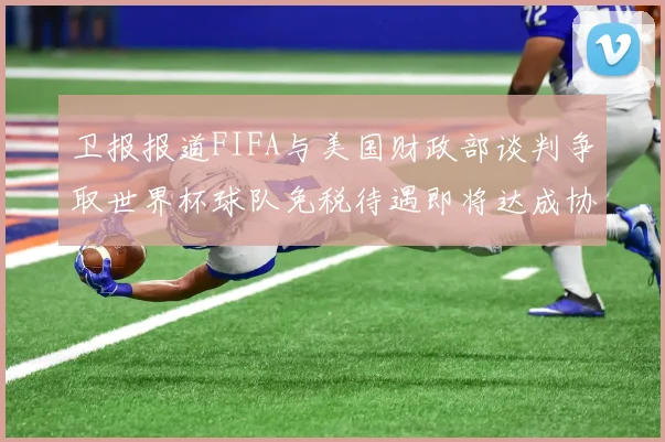 卫报报道FIFA与美国财政部谈判争取世界杯球队免税待遇即将达成协议