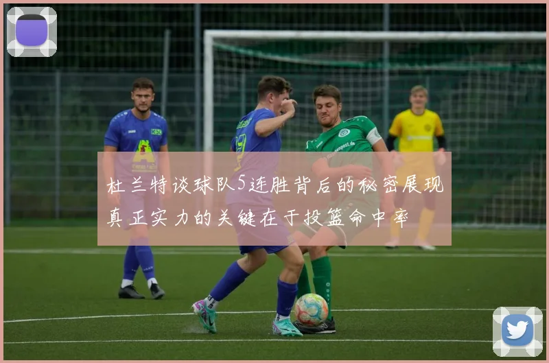杜兰特谈球队5连胜背后的秘密展现真正实力的关键在于投篮命中率