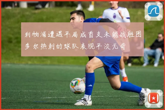 利物浦遭遇平局成首支未能战胜图多尔热刺的球队表现平淡无奇