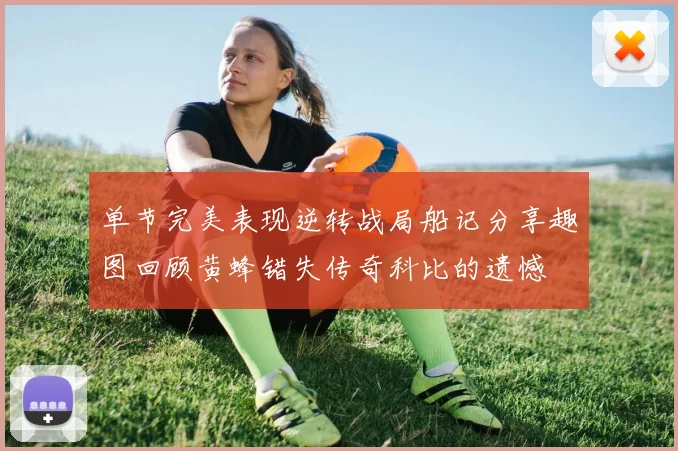 单节完美表现逆转战局船记分享趣图回顾黄蜂错失传奇科比的遗憾