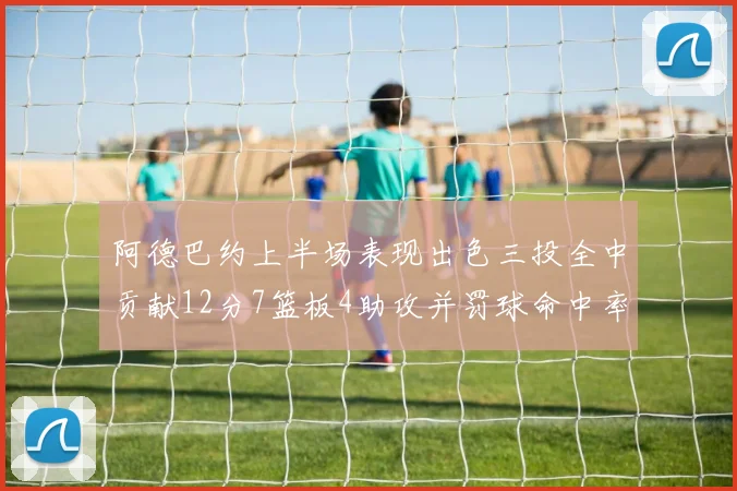 阿德巴约上半场表现出色三投全中贡献12分7篮板4助攻并罚球命中率高效