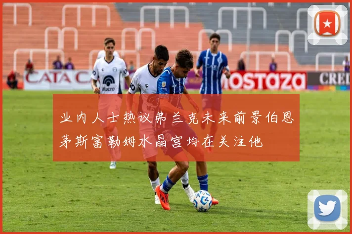 业内人士热议弗兰克未来前景伯恩茅斯富勒姆水晶宫均在关注他