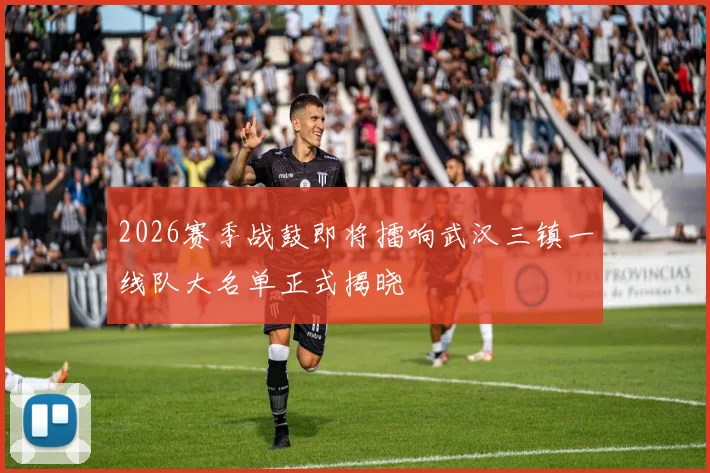 2026赛季战鼓即将擂响武汉三镇一线队大名单正式揭晓